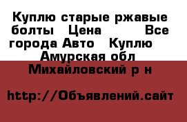 Куплю старые ржавые болты › Цена ­ 149 - Все города Авто » Куплю   . Амурская обл.,Михайловский р-н